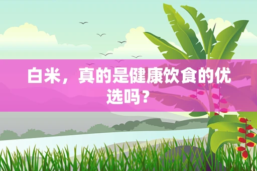 白米，真的是健康饮食的优选吗？
