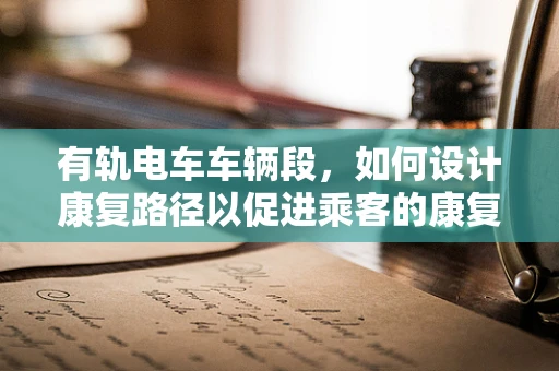 有轨电车车辆段，如何设计康复路径以促进乘客的康复体验？