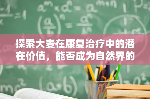 探索大麦在康复治疗中的潜在价值，能否成为自然界的康复良伴？