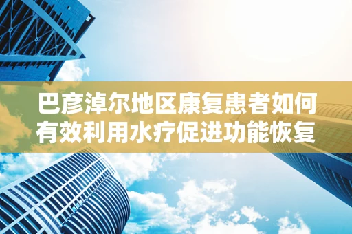巴彦淖尔地区康复患者如何有效利用水疗促进功能恢复？