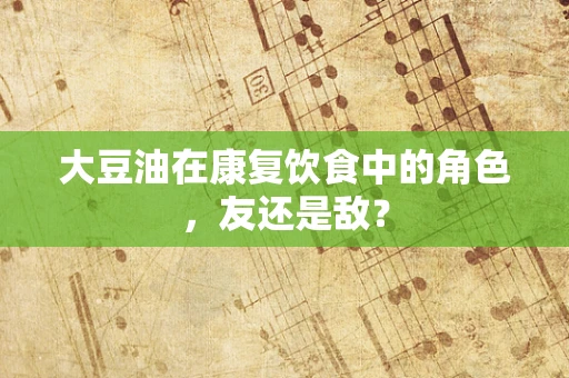 大豆油在康复饮食中的角色，友还是敌？