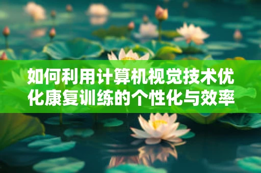 如何利用计算机视觉技术优化康复训练的个性化与效率？