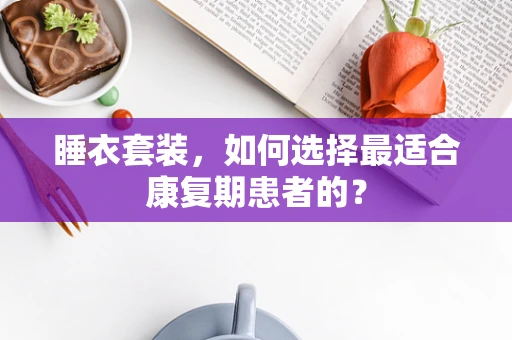 睡衣套装，如何选择最适合康复期患者的？