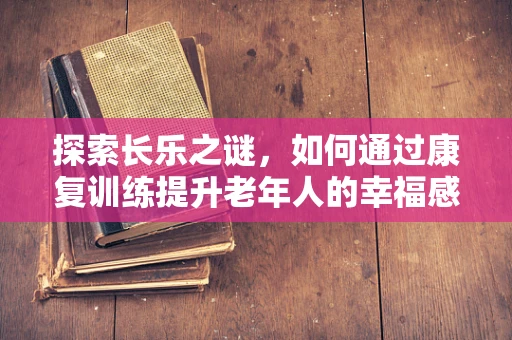 探索长乐之谜，如何通过康复训练提升老年人的幸福感？