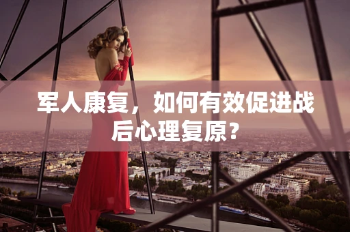 军人康复，如何有效促进战后心理复原？