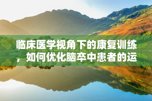 临床医学视角下的康复训练，如何优化脑卒中患者的运动功能恢复？