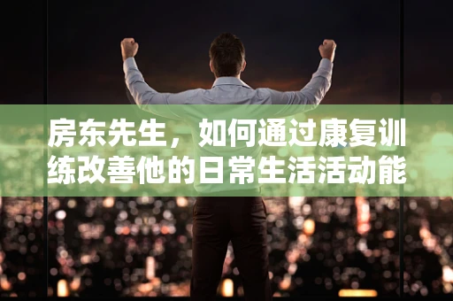 房东先生，如何通过康复训练改善他的日常生活活动能力？