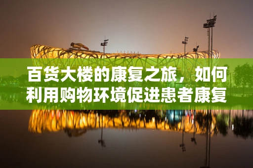 百货大楼的康复之旅，如何利用购物环境促进患者康复？