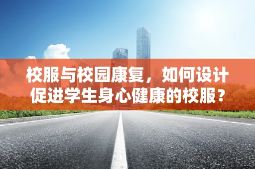 校服与校园康复，如何设计促进学生身心健康的校服？