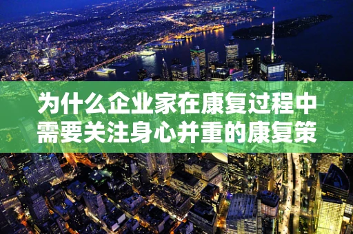 为什么企业家在康复过程中需要关注身心并重的康复策略？
