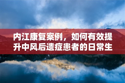 内江康复案例，如何有效提升中风后遗症患者的日常生活能力？