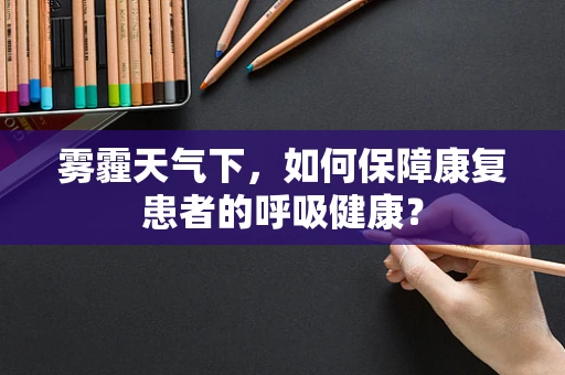 雾霾天气下，如何保障康复患者的呼吸健康？