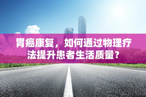 胃癌康复，如何通过物理疗法提升患者生活质量？