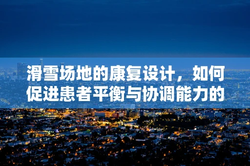 滑雪场地的康复设计，如何促进患者平衡与协调能力的恢复？