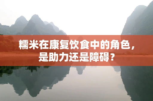 糯米在康复饮食中的角色，是助力还是障碍？