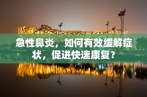 急性鼻炎，如何有效缓解症状，促进快速康复？