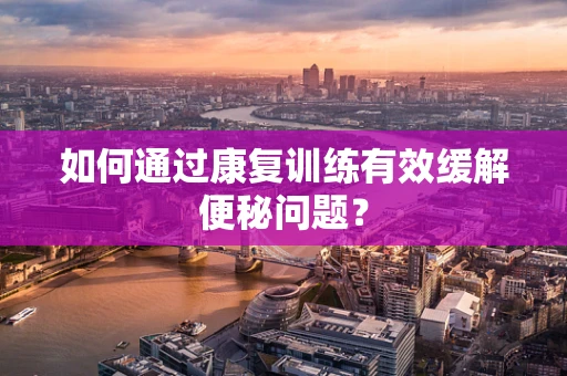 如何通过康复训练有效缓解便秘问题？