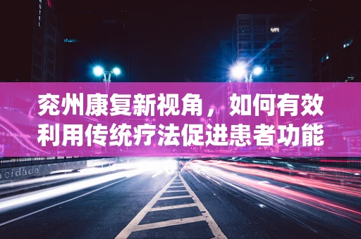兖州康复新视角，如何有效利用传统疗法促进患者功能恢复？