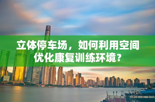 立体停车场，如何利用空间优化康复训练环境？