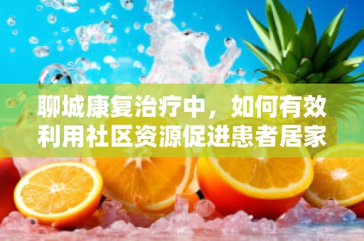 聊城康复治疗中，如何有效利用社区资源促进患者居家康复？