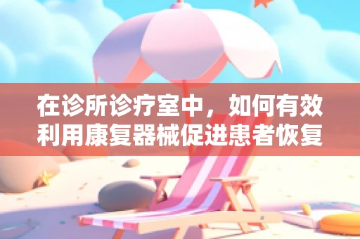 在诊所诊疗室中，如何有效利用康复器械促进患者恢复？