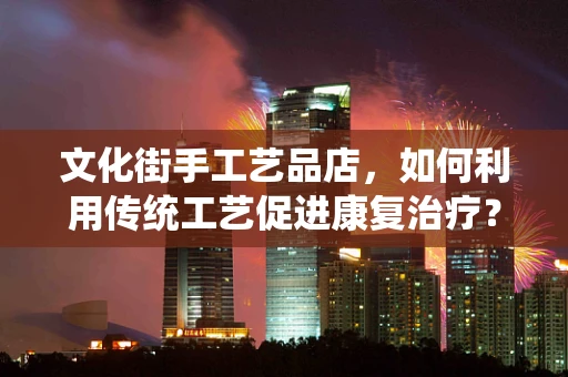 文化街手工艺品店，如何利用传统工艺促进康复治疗？
