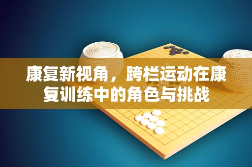 康复新视角，跨栏运动在康复训练中的角色与挑战