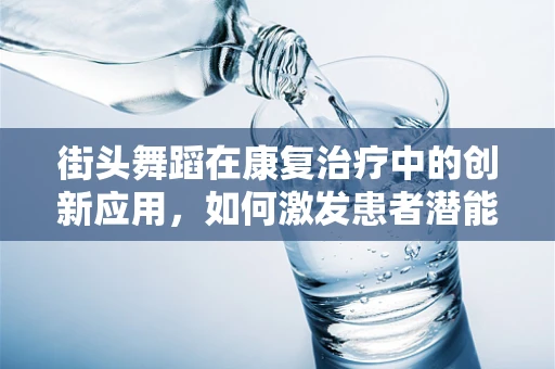 街头舞蹈在康复治疗中的创新应用，如何激发患者潜能？
