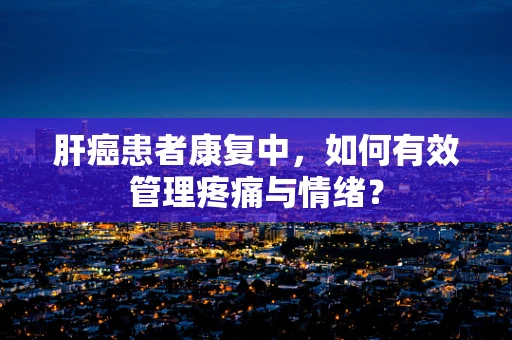 肝癌患者康复中，如何有效管理疼痛与情绪？