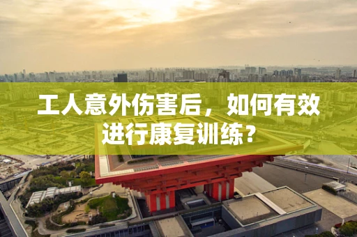 工人意外伤害后，如何有效进行康复训练？