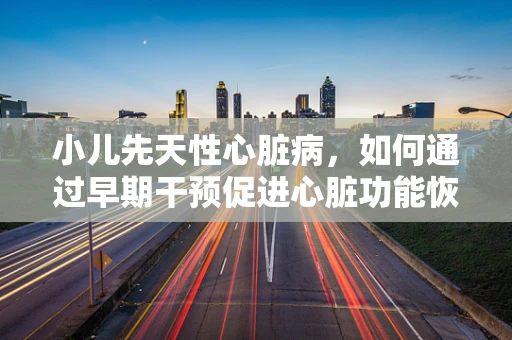 小儿先天性心脏病，如何通过早期干预促进心脏功能恢复？