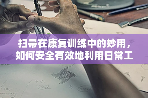 扫帚在康复训练中的妙用，如何安全有效地利用日常工具促进患者平衡与协调？