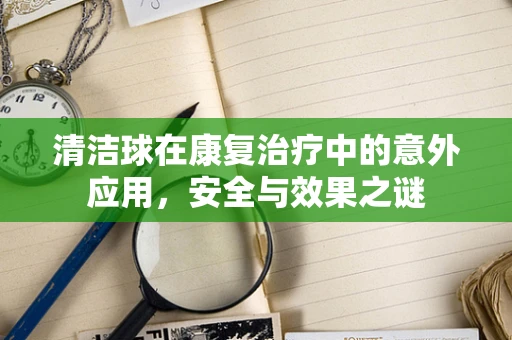 清洁球在康复治疗中的意外应用，安全与效果之谜