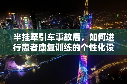 半挂牵引车事故后，如何进行患者康复训练的个性化设计？