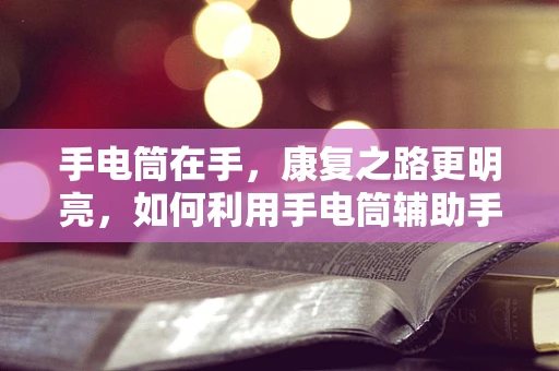 手电筒在手，康复之路更明亮，如何利用手电筒辅助手部康复训练？