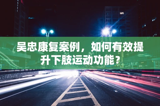 吴忠康复案例，如何有效提升下肢运动功能？