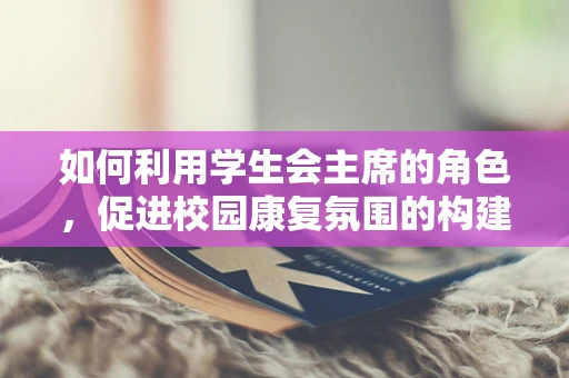 如何利用学生会主席的角色，促进校园康复氛围的构建？