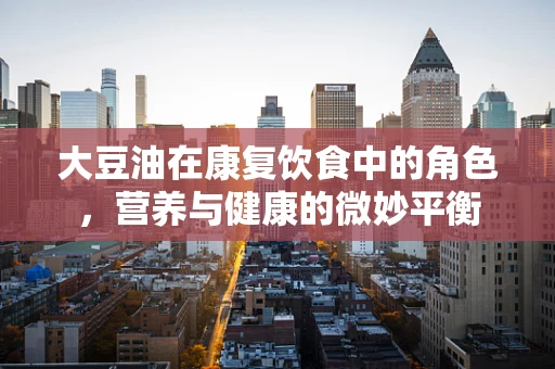 大豆油在康复饮食中的角色，营养与健康的微妙平衡
