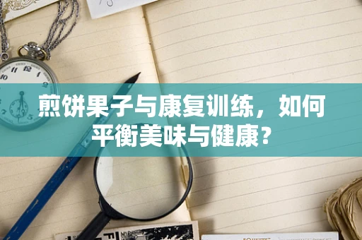煎饼果子与康复训练，如何平衡美味与健康？