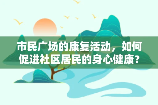 市民广场的康复活动，如何促进社区居民的身心健康？