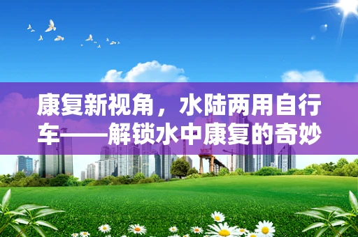 康复新视角，水陆两用自行车——解锁水中康复的奇妙之旅？