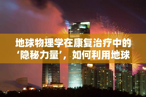 地球物理学在康复治疗中的‘隐秘力量’，如何利用地球磁场促进患者恢复？