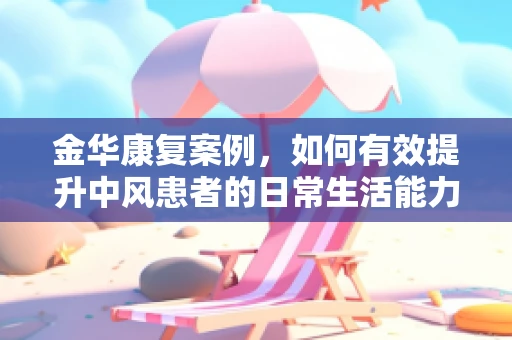 金华康复案例，如何有效提升中风患者的日常生活能力？
