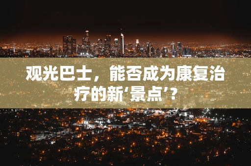 观光巴士，能否成为康复治疗的新‘景点’？