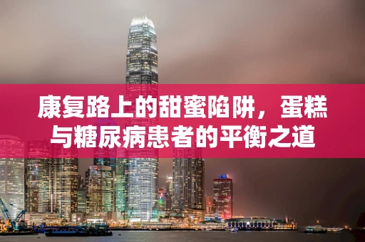 康复路上的甜蜜陷阱，蛋糕与糖尿病患者的平衡之道