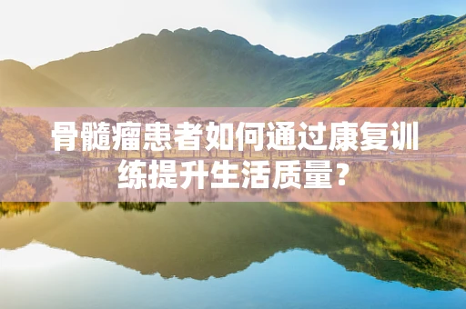 骨髓瘤患者如何通过康复训练提升生活质量？