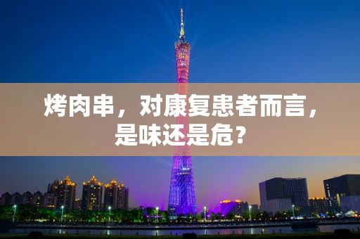 烤肉串，对康复患者而言，是味还是危？