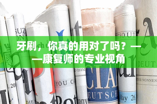 牙刷，你真的用对了吗？——康复师的专业视角