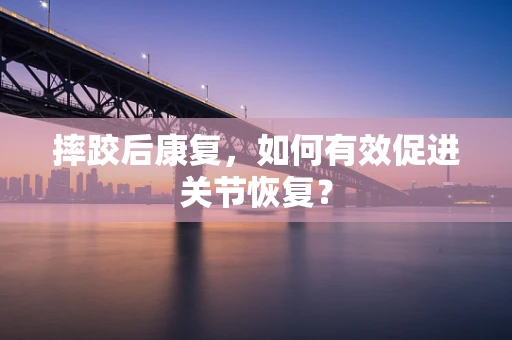摔跤后康复，如何有效促进关节恢复？