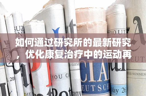 如何通过研究所的最新研究，优化康复治疗中的运动再学习策略？